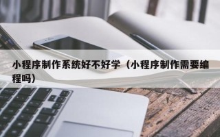 广安小程序制作系统好不好学（小程序制作需要编程吗）