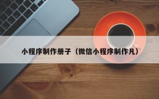 广安小程序制作册子（微信小程序制作凡）