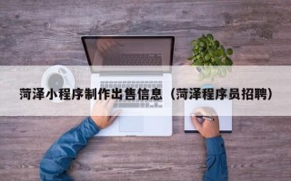 广安菏泽小程序制作出售信息（菏泽程序员招聘）