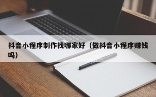 广安抖音小程序制作找哪家好（做抖音小程序赚钱吗）