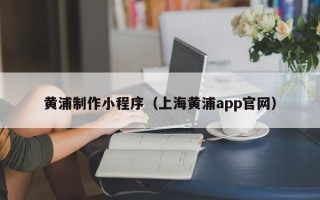 广安黄浦制作小程序（上海黄浦app官网）