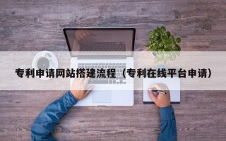 广安专利申请网站搭建流程（专利在线平台申请）