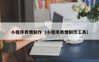 广安小程序表情制作（小程序表情制作工具）