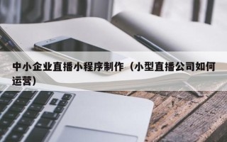 广安中小企业直播小程序制作（小型直播公司如何运营）