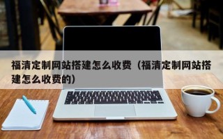 广安福清定制网站搭建怎么收费（福清定制网站搭建怎么收费的）