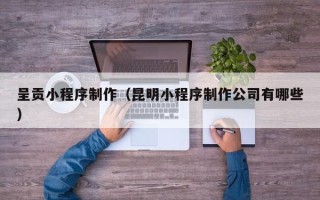 广安呈贡小程序制作（昆明小程序制作公司有哪些）