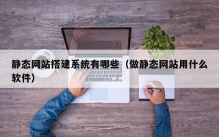 广安静态网站搭建系统有哪些（做静态网站用什么软件）
