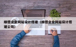 广安顺德企业网站设计搭建（顺德企业网站设计搭建公司）