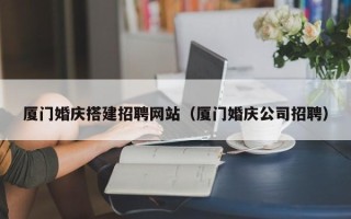 广安厦门婚庆搭建招聘网站（厦门婚庆公司招聘）