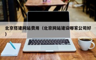 广安北京搭建网站费用（北京网站建设哪家公司好）
