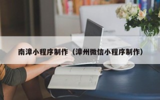 广安南漳小程序制作（漳州微信小程序制作）