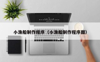 广安小渔船制作程序（小渔船制作程序图）