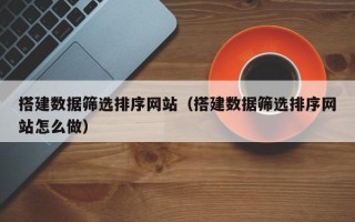 广安搭建数据筛选排序网站（搭建数据筛选排序网站怎么做）