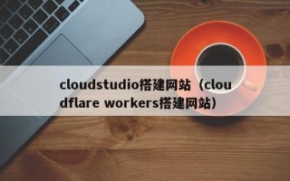 广安cloudstudio搭建网站（cloudflare workers搭建网站）