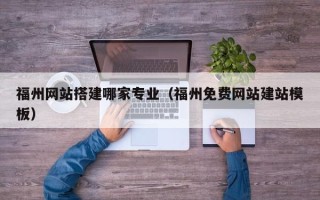 广安福州网站搭建哪家专业（福州免费网站建站模板）