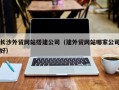 广安长沙外贸网站搭建公司（建外贸网站哪家公司好）