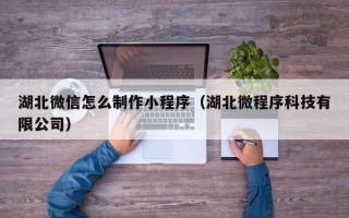 广安湖北微信怎么制作小程序（湖北微程序科技有限公司）