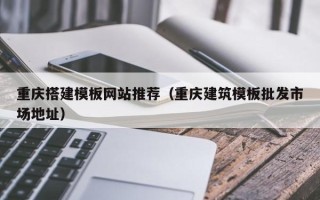 广安重庆搭建模板网站推荐（重庆建筑模板批发市场地址）