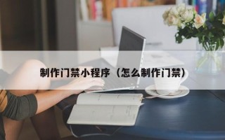 广安制作门禁小程序（怎么制作门禁）